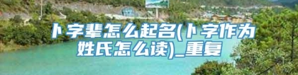 卜字辈怎么起名(卜字作为姓氏怎么读)_重复