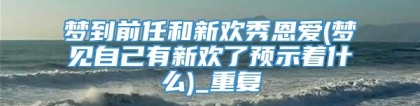 梦到前任和新欢秀恩爱(梦见自己有新欢了预示着什么)_重复