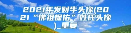 2021年发财牛头像(2021“佛祖保佑”姓氏头像)_重复