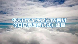 今天日子是不是吉日(四川今日开启连晴模式)_重复