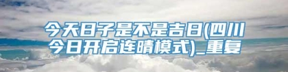 今天日子是不是吉日(四川今日开启连晴模式)_重复