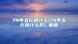 74年五行属什么(74年五行属什么命)_重复