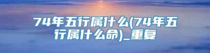 74年五行属什么(74年五行属什么命)_重复