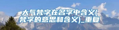 大气梵字在名字中含义(梵字的意思和含义)_重复