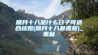 腊月十八是什么日子可适合结婚(腊月十八最难熬)_重复