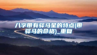 八字带有驿马星的特点(带驿马的命格)_重复