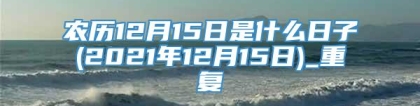 农历12月15日是什么日子(2021年12月15日)_重复