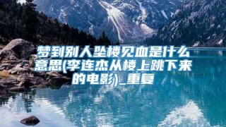梦到别人坠楼见血是什么意思(李连杰从楼上跳下来的电影)_重复