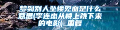 梦到别人坠楼见血是什么意思(李连杰从楼上跳下来的电影)_重复