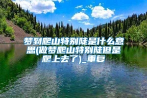 梦到爬山特别陡是什么意思(做梦爬山特别陡但是爬上去了)_重复