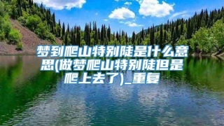 梦到爬山特别陡是什么意思(做梦爬山特别陡但是爬上去了)_重复
