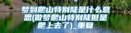 梦到爬山特别陡是什么意思(做梦爬山特别陡但是爬上去了)_重复