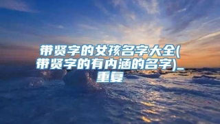 带贤字的女孩名字大全(带贤字的有内涵的名字)_重复
