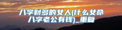 八字财多的女人(什么女命八字老公有钱)_重复