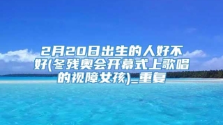 2月20日出生的人好不好(冬残奥会开幕式上歌唱的视障女孩)_重复