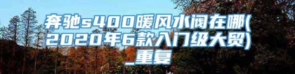 奔驰s400暖风水阀在哪(2020年6款入门级大贸)_重复