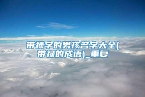 带禄字的男孩名字大全(带禄的成语)_重复