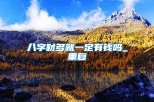 八字财多就一定有钱吗_重复