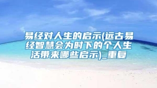易经对人生的启示(远古易经智慧会为时下的个人生活带来哪些启示)_重复