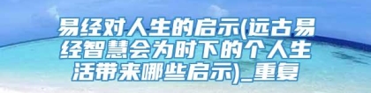 易经对人生的启示(远古易经智慧会为时下的个人生活带来哪些启示)_重复