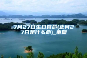 7月27日生日算命(正月27日是什么命)_重复