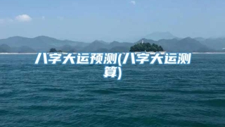 八字大运预测(八字大运测算)
