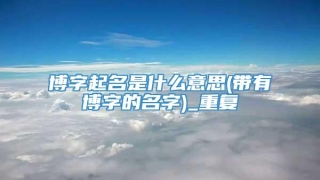 博字起名是什么意思(带有博字的名字)_重复