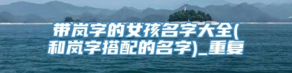 带岚字的女孩名字大全(和岚字搭配的名字)_重复