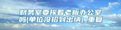 财务室要挨着老板办公室吗(单位没招到出纳)_重复