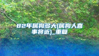 82年属狗多大(属狗人喜事将近)_重复