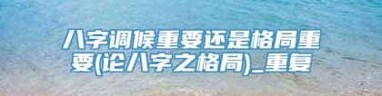 八字调候重要还是格局重要(论八字之格局)_重复