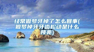 经常做梦牙掉了怎么回事(做梦掉牙牙齿松动是什么预兆)