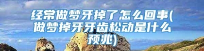 经常做梦牙掉了怎么回事(做梦掉牙牙齿松动是什么预兆)