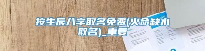 按生辰八字取名免费(火命缺水取名)_重复