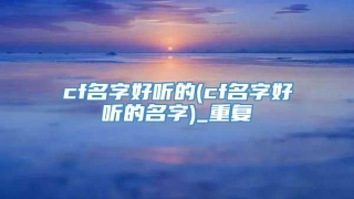cf名字好听的(cf名字好听的名字)_重复