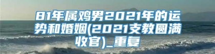 81年属鸡男2021年的运势和婚姻(2021支教圆满收官)_重复