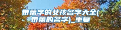 带蕾字的女孩名字大全(带蕾的名字)_重复