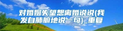 对婚姻失望想离婚说说(我发自肺腑地说一句)_重复
