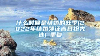 什么时候是结婚的旺季(2022年结婚领证吉日抢先选)_重复