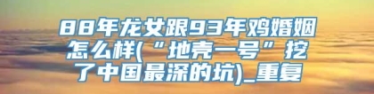 88年龙女跟93年鸡婚姻怎么样(“地壳一号”挖了中国最深的坑)_重复