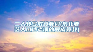 二人转罗成算卦词(东北老艺人口述老词的罗成算卦)