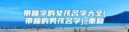 带瞳字的女孩名字大全(带瞳的男孩名字)_重复