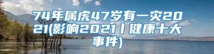 74年属虎47岁有一灾2021(影响2021丨健康十大事件)