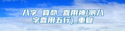 八字 算命 喜用神(测八字喜用五行)_重复