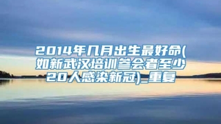 2014年几月出生最好命(如新武汉培训参会者至少20人感染新冠)_重复