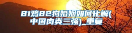81鸡82狗婚姻如何化解(中国肉类三强)_重复