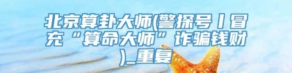 北京算卦大师(警探号丨冒充“算命大师”诈骗钱财)_重复