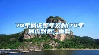 74年属虎哪年发财(74年属虎财运)_重复