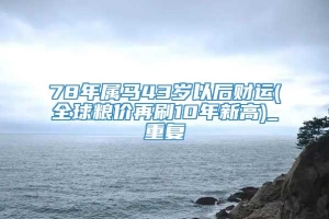 78年属马43岁以后财运(全球粮价再刷10年新高)_重复