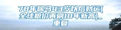 78年属马43岁以后财运(全球粮价再刷10年新高)_重复